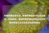 哔哩哔哩业务平台，哔哩哔哩业务平台网站服务，贝壳财经，揭秘哔哩哔哩业务平台背后的商业秘密亿乐社区低价自营货源站