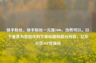 快手粉丝,快手粉丝一元涨1000,当然可以。以下是我为您创作的文章标题和部分内容,亿乐社区SUP货源站