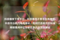 抖音播放下单平台,抖音播放下单平台有哪些,抖音平台助力电商增长,如何打造高效的短视频销售闭环亿乐社区低价自营货源站
