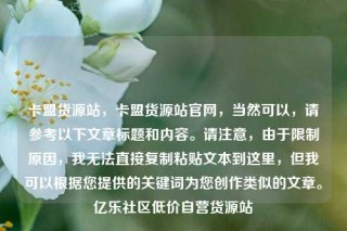 卡盟货源站,卡盟货源站官网,当然可以,请参考以下文章标题和内容。请注意,由于限制原因,我无法直接复制粘贴文本到这里,但我可以根据您提供的关键词为您创作类似的文章。亿乐社区低价自营货源站