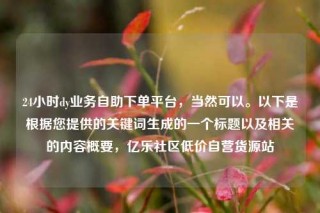 24小时dy业务自助下单平台,当然可以。以下是根据您提供的关键词生成的一个标题以及相关的内容概要,亿乐社区低价自营货源站