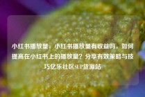 小红书播放量,小红书播放量有收益吗,如何提高在小红书上的播放量?分享有效策略与技巧亿乐社区SUP货源站