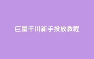 巨量千川新手投放教程 - 巨量千川投放新手教程:从零开始运营的完全指南~
