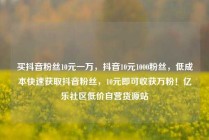 买抖音粉丝10元一万,抖音10元1000粉丝,低成本快速获取抖音粉丝,10元即可收获万粉!亿乐社区低价自营货源站