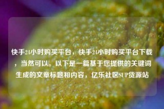 快手24小时购买平台,快手24小时购买平台下载,当然可以。以下是一篇基于您提供的关键词生成的文章标题和内容,亿乐社区SUP货源站