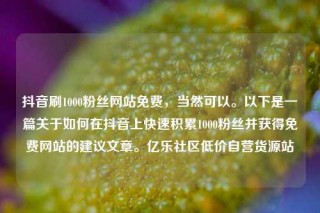 抖音刷1000粉丝网站免费,当然可以。以下是一篇关于如何在抖音上快速积累1000粉丝并获得免费网站的建议文章。亿乐社区低价自营货源站