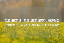 玖伍社区系统，玖伍社区系统官方，美好生活的智能助手—玖伍社区系统亿乐社区SUP货源站