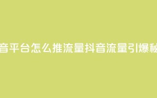 抖音平台怎么推流量(抖音流量引爆秘籍)