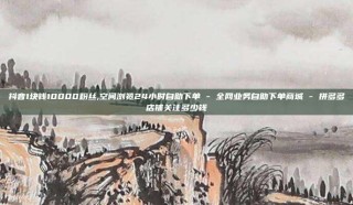 抖音1块钱10000粉丝,空间浏览24小时自助下单 - 全网业务自助下单商城 - 拼多多店铺关注多少钱