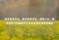 快手业务平台，快手业务平台，连接人心、激发创造力的新时代亿乐社区低价自营货源站