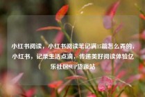 小红书阅读，小红书阅读笔记满15篇怎么弄的，小红书，记录生活点滴，传递美好阅读体验亿乐社区SUP货源站