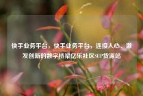 快手业务平台，快手业务平台，连接人心、激发创新的数字桥梁亿乐社区SUP货源站