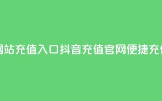 抖音充值官方网站充值入口 - 抖音充值官网：便捷充值新通道~