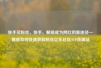 快手买粉丝，快手，解锁成为网红的新途径—揭秘如何快速获取粉丝亿乐社区SUP货源站