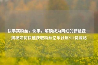 快手买粉丝,快手,解锁成为网红的新途径—揭秘如何快速获取粉丝亿乐社区SUP货源站