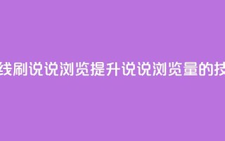 qq在线刷说说浏览(“提升QQ说说浏览量的技巧”)