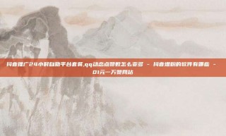 抖音推广24小时自助平台套餐,qq动态点赞数怎么变多 - 抖音增粉的软件有哪些 - 01元一万赞网站