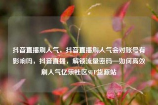 抖音直播刷人气,抖音直播刷人气会对账号有影响吗,抖音直播,解锁流量密码—如何高效刷人气亿乐社区SUP货源站