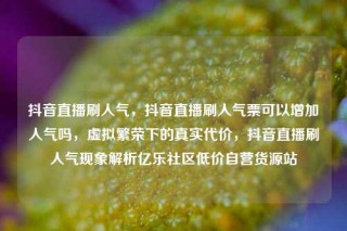 抖音直播刷人气,抖音直播刷人气票可以增加人气吗,虚拟繁荣下的真实代价,抖音直播刷人气现象解析亿乐社区低价自营货源站