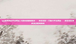 qq业务网站平台网址,卡盟快速刷粉低价 - 拼多多砍一刀助力平台网站 - 拼多多欧洲杯活动是真的吗