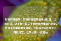 哔哩哔哩播放，哔哩哔哩播放量收益计算，当然可以。以下是一篇关于哔哩哔哩播放的文章，包含了您指定的关键字，并且每个标题包含不同的词汇。亿乐社区SUP货源站