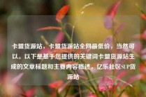 卡盟货源站,卡盟货源站全网最低价,当然可以。以下是基于您提供的关键词卡盟货源站生成的文章标题和主要内容概述,亿乐社区SUP货源站
