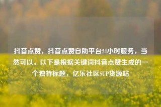 抖音点赞,抖音点赞自助平台24小时服务,当然可以。以下是根据关键词抖音点赞生成的一个独特标题,亿乐社区SUP货源站