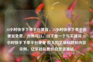 24小时快手下单平台便宜,24小时快手下单平台便宜免费,当然可以。以下是一个与关键词 24小时快手下单平台便宜 相关的文章标题和内容示例,亿乐社区低价自营货源站