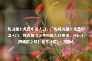 纯流量卡免费申请入口,广电纯流量卡免费申请入口,纯流量卡免费申请入口揭秘,开启无限畅游之旅!亿乐社区SUP货源站