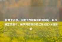 流量卡办理,流量卡办理有年龄限制吗,轻松搞定流量卡,畅享网络新体验亿乐社区SUP货源站