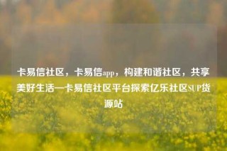 卡易信社区,卡易信app,构建和谐社区,共享美好生活—卡易信社区平台探索亿乐社区SUP货源站