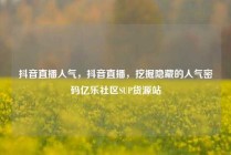 抖音直播人气，抖音直播，挖掘隐藏的人气密码亿乐社区SUP货源站