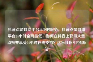 抖音点赞自助平台24小时服务,抖音点赞自助平台24小时全网最低,如何在抖音上获得大量点赞并享受24小时在线支持?亿乐社区SUP货源站