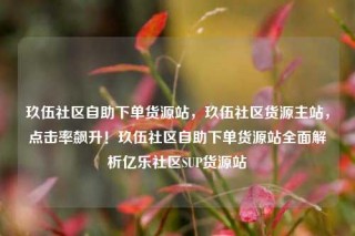 玖伍社区自助下单货源站,玖伍社区货源主站,点击率飙升!玖伍社区自助下单货源站全面解析亿乐社区SUP货源站