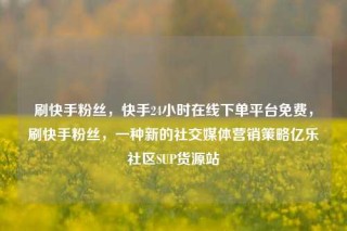 刷快手粉丝,快手24小时在线下单平台免费,刷快手粉丝,一种新的社交媒体营销策略亿乐社区SUP货源站