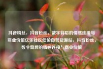 抖音粉丝,抖音粉丝,数字背后的情感连接与商业价值亿乐社区低价自营货源站,抖音粉丝,数字背后的情感连接与商业价值