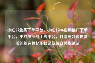 小红书业务下单平台,小红书24h自助推广下单平台,小红书业务上线平台,打造高效购物体验的新选择亿乐社区低价自营货源站
