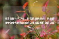 抖音直播人气下单，抖音直播间爆火，明星直播带货带动销售额增长亿乐社区低价自营货源站