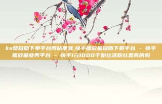 ks赞自助下单平台网站便宜,快手播放量自助下载平台 - 快手播放量业务平台 - 快手1元1000千粉丝活粉丝是真的吗