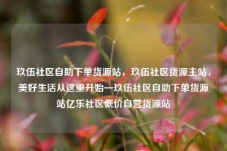 玖伍社区自助下单货源站,玖伍社区货源主站,美好生活从这里开始—玖伍社区自助下单货源站亿乐社区低价自营货源站