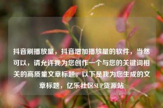 抖音刷播放量,抖音增加播放量的软件,当然可以,请允许我为您创作一个与您的关键词相关的高质量文章标题。以下是我为您生成的文章标题,亿乐社区SUP货源站