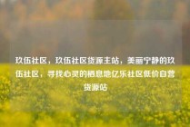 玖伍社区,玖伍社区货源主站,美丽宁静的玖伍社区,寻找心灵的栖息地亿乐社区低价自营货源站