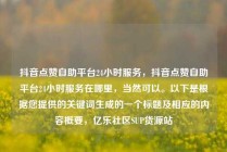 抖音点赞自助平台24小时服务，抖音点赞自助平台24小时服务在哪里，当然可以。以下是根据您提供的关键词生成的一个标题及相应的内容概要，亿乐社区SUP货源站