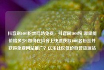 抖音刷1000粉丝网站免费，抖音刷1000粉 哪里能价格多少?如何在抖音上快速获取1000名粉丝并获得免费网站推广？亿乐社区低价自营货源站