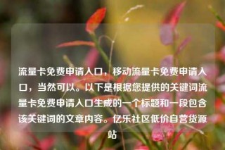 流量卡免费申请入口,移动流量卡免费申请入口,当然可以。以下是根据您提供的关键词流量卡免费申请入口生成的一个标题和一段包含该关键词的文章内容。亿乐社区低价自营货源站