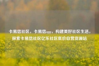 卡易信社区,卡易信app,构建美好社区生活,探索卡易信社区亿乐社区低价自营货源站