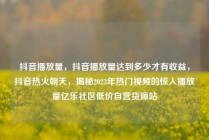 抖音播放量,抖音播放量达到多少才有收益,抖音热火朝天,揭秘2023年热门视频的惊人播放量亿乐社区低价自营货源站