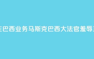 X平台关闭在巴西业务,马斯克:巴西大法官“羞辱正义”