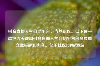 抖音直播人气自助平台,当然可以。以下是一篇包含关键词抖音直播人气自助平台的高质量文章标题和内容。亿乐社区SUP货源站