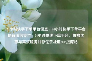24小时快手下单平台便宜,24小时快手下单平台便宜微信支付,24小时快速下单平台,价格优惠与高效服务并存亿乐社区SUP货源站